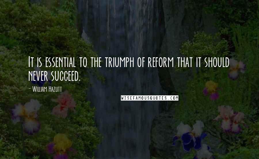 William Hazlitt Quotes: It is essential to the triumph of reform that it should never succeed.