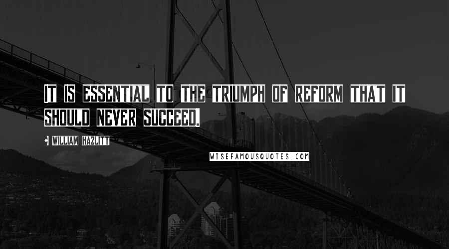 William Hazlitt Quotes: It is essential to the triumph of reform that it should never succeed.