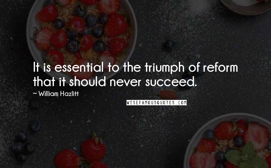 William Hazlitt Quotes: It is essential to the triumph of reform that it should never succeed.