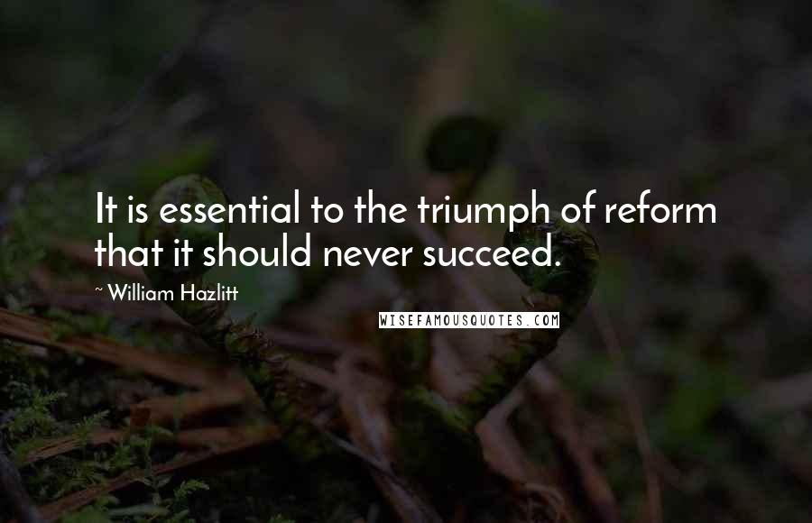 William Hazlitt Quotes: It is essential to the triumph of reform that it should never succeed.