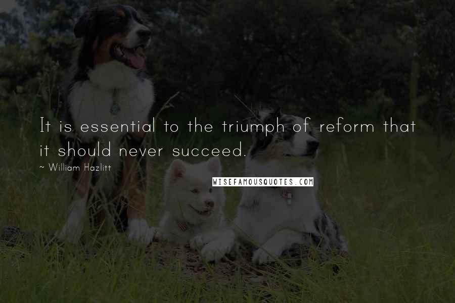 William Hazlitt Quotes: It is essential to the triumph of reform that it should never succeed.