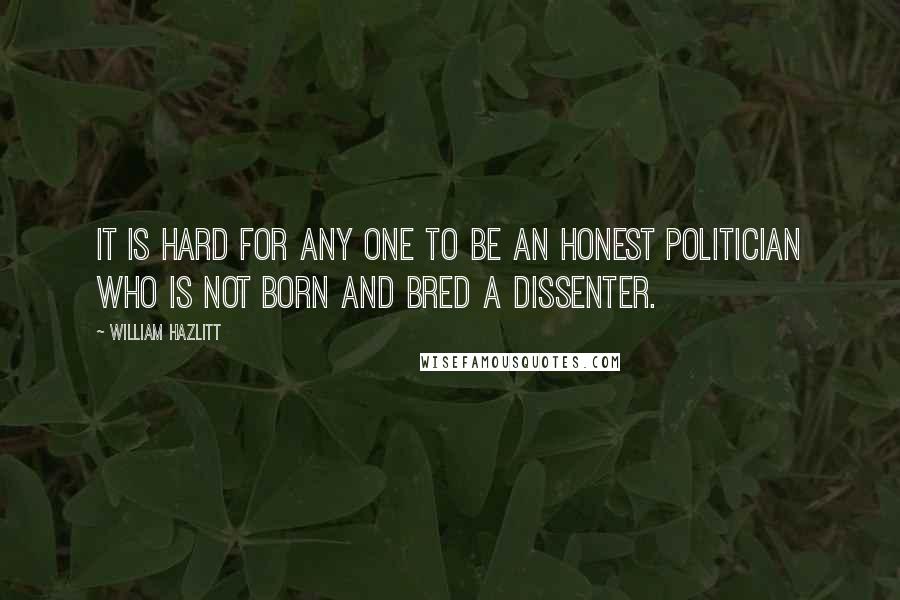 William Hazlitt Quotes: It is hard for any one to be an honest politician who is not born and bred a Dissenter.