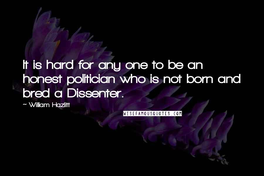 William Hazlitt Quotes: It is hard for any one to be an honest politician who is not born and bred a Dissenter.