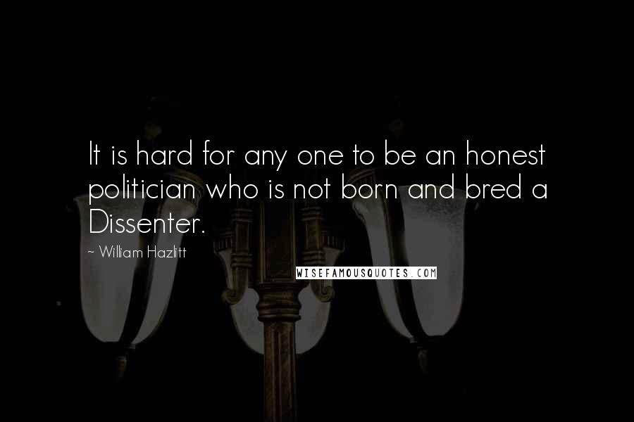 William Hazlitt Quotes: It is hard for any one to be an honest politician who is not born and bred a Dissenter.