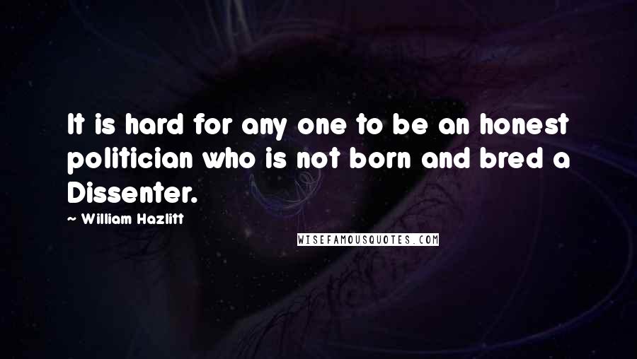 William Hazlitt Quotes: It is hard for any one to be an honest politician who is not born and bred a Dissenter.