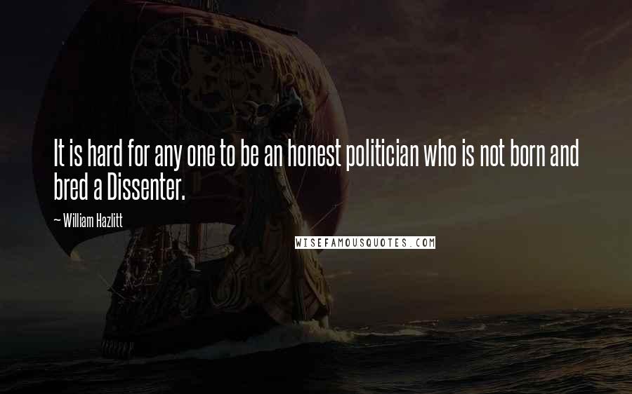 William Hazlitt Quotes: It is hard for any one to be an honest politician who is not born and bred a Dissenter.