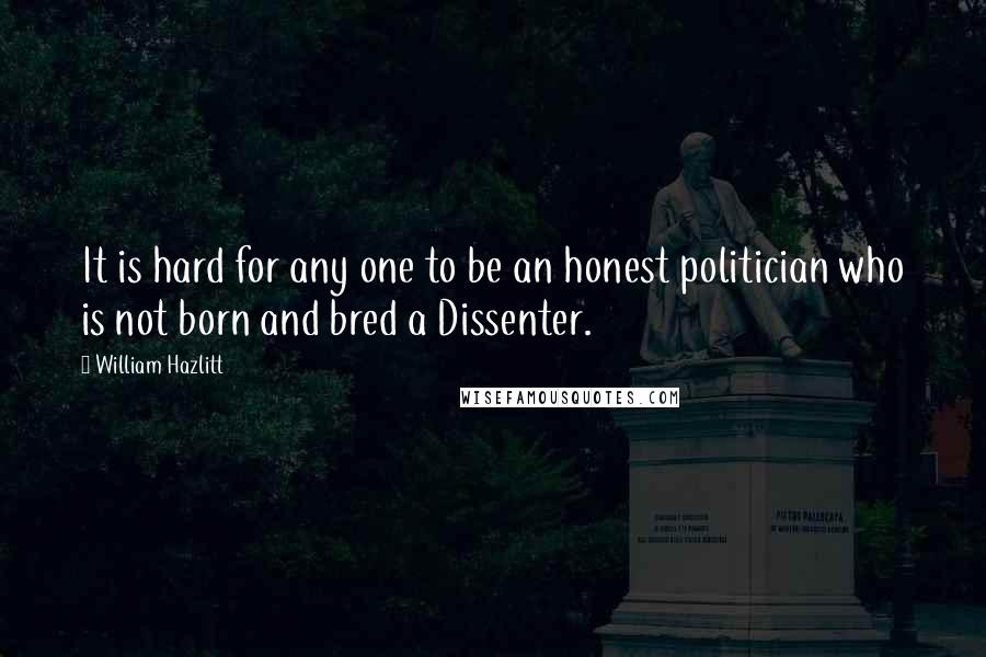 William Hazlitt Quotes: It is hard for any one to be an honest politician who is not born and bred a Dissenter.