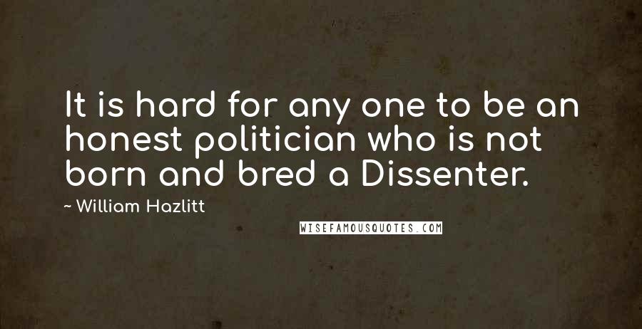 William Hazlitt Quotes: It is hard for any one to be an honest politician who is not born and bred a Dissenter.