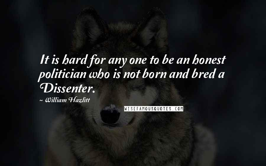 William Hazlitt Quotes: It is hard for any one to be an honest politician who is not born and bred a Dissenter.