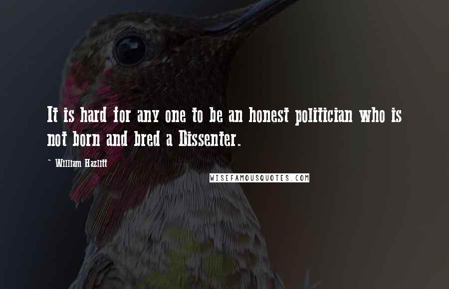 William Hazlitt Quotes: It is hard for any one to be an honest politician who is not born and bred a Dissenter.