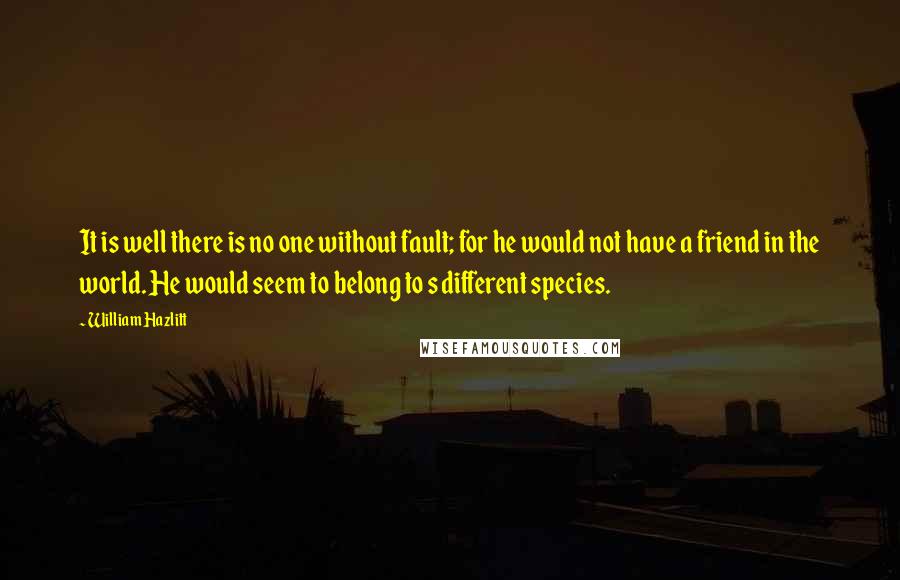 William Hazlitt Quotes: It is well there is no one without fault; for he would not have a friend in the world. He would seem to belong to s different species.