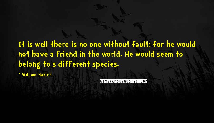 William Hazlitt Quotes: It is well there is no one without fault; for he would not have a friend in the world. He would seem to belong to s different species.