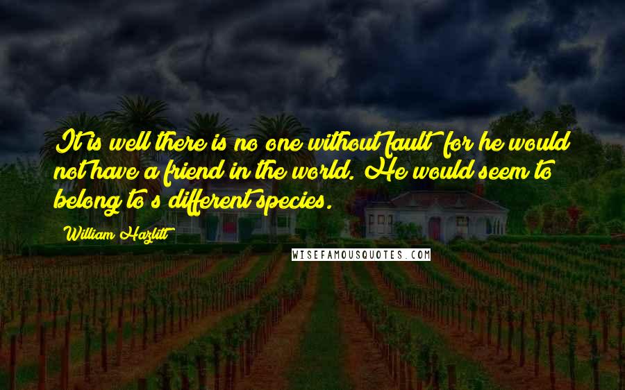 William Hazlitt Quotes: It is well there is no one without fault; for he would not have a friend in the world. He would seem to belong to s different species.