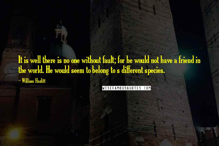 William Hazlitt Quotes: It is well there is no one without fault; for he would not have a friend in the world. He would seem to belong to s different species.