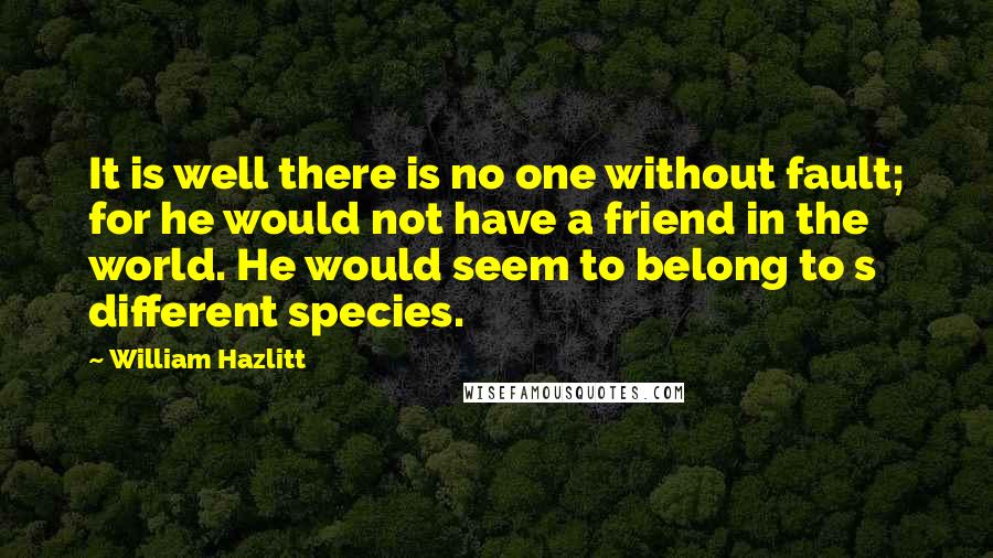 William Hazlitt Quotes: It is well there is no one without fault; for he would not have a friend in the world. He would seem to belong to s different species.