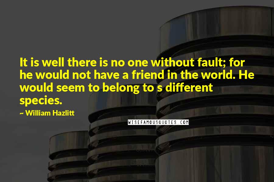 William Hazlitt Quotes: It is well there is no one without fault; for he would not have a friend in the world. He would seem to belong to s different species.