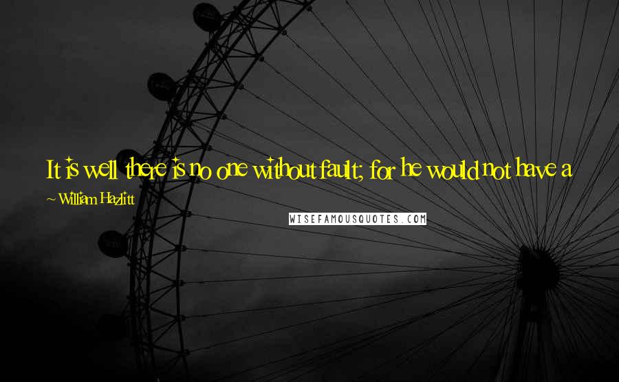 William Hazlitt Quotes: It is well there is no one without fault; for he would not have a friend in the world. He would seem to belong to s different species.