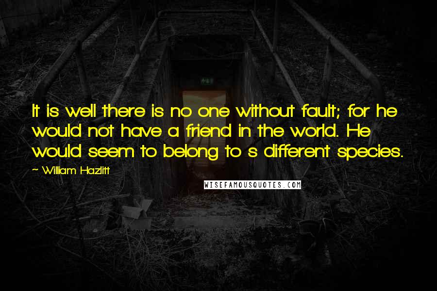 William Hazlitt Quotes: It is well there is no one without fault; for he would not have a friend in the world. He would seem to belong to s different species.