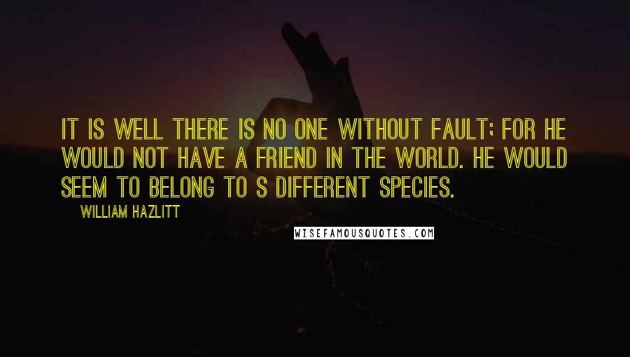 William Hazlitt Quotes: It is well there is no one without fault; for he would not have a friend in the world. He would seem to belong to s different species.