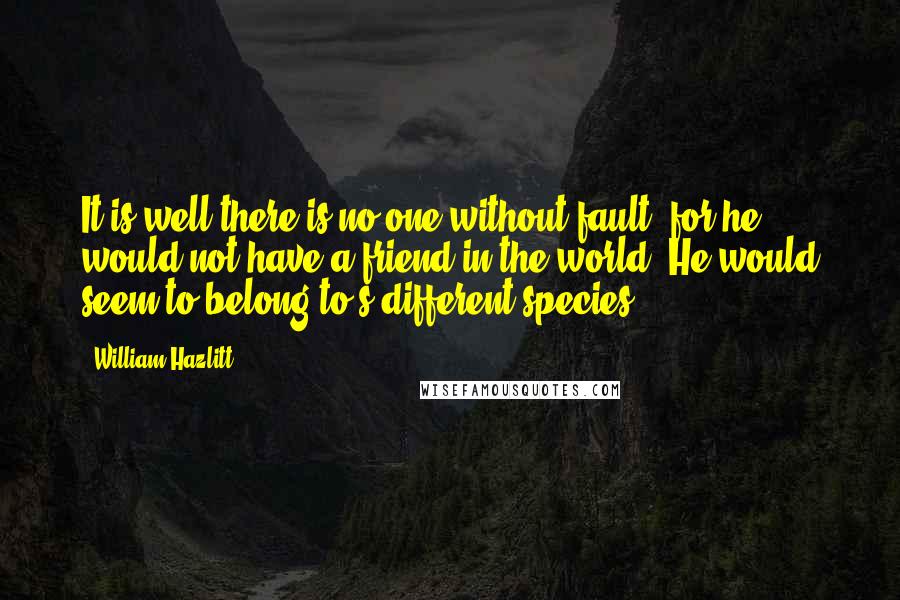 William Hazlitt Quotes: It is well there is no one without fault; for he would not have a friend in the world. He would seem to belong to s different species.