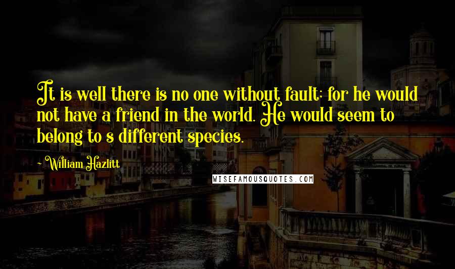 William Hazlitt Quotes: It is well there is no one without fault; for he would not have a friend in the world. He would seem to belong to s different species.