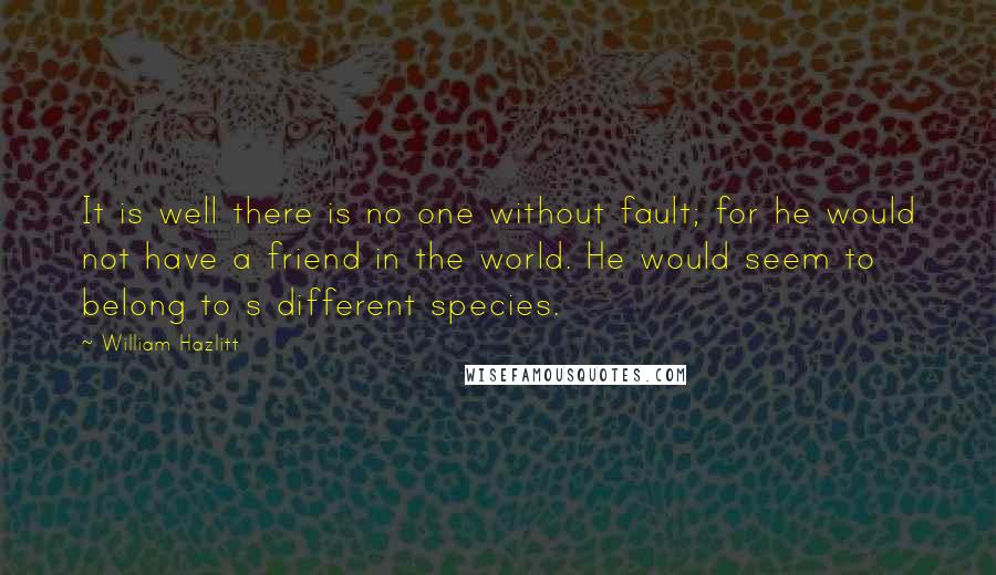 William Hazlitt Quotes: It is well there is no one without fault; for he would not have a friend in the world. He would seem to belong to s different species.