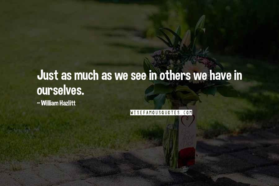 William Hazlitt Quotes: Just as much as we see in others we have in ourselves.
