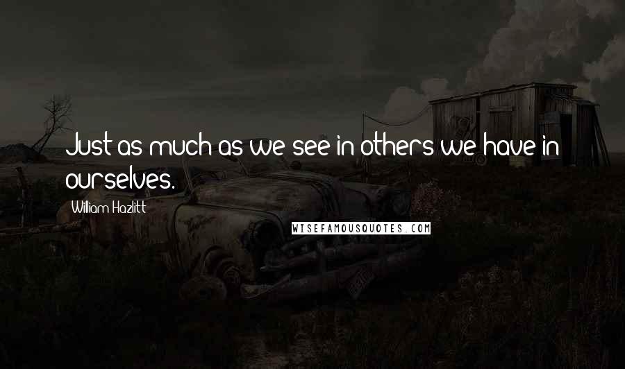 William Hazlitt Quotes: Just as much as we see in others we have in ourselves.