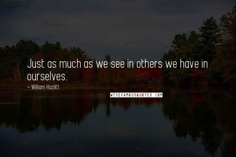 William Hazlitt Quotes: Just as much as we see in others we have in ourselves.