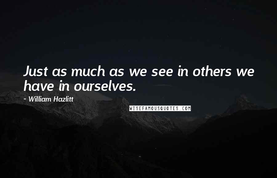 William Hazlitt Quotes: Just as much as we see in others we have in ourselves.