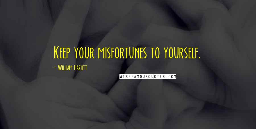 William Hazlitt Quotes: Keep your misfortunes to yourself.