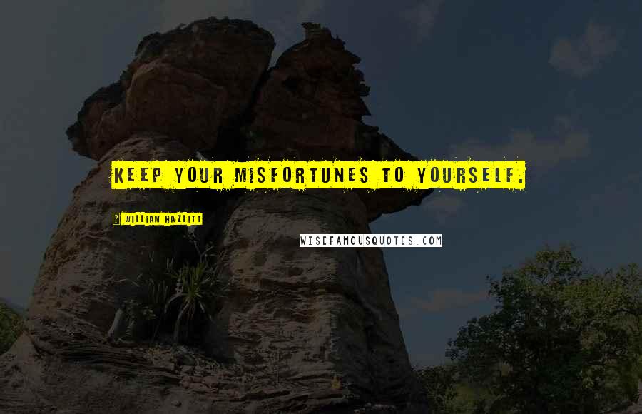 William Hazlitt Quotes: Keep your misfortunes to yourself.