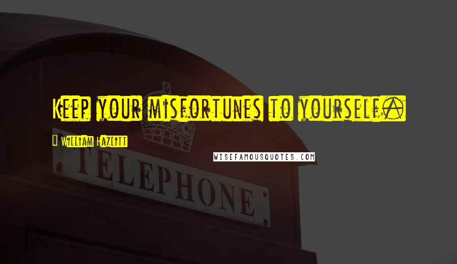 William Hazlitt Quotes: Keep your misfortunes to yourself.