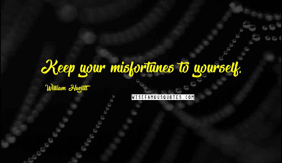 William Hazlitt Quotes: Keep your misfortunes to yourself.