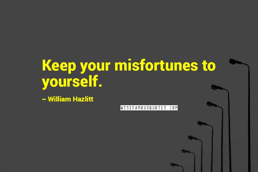 William Hazlitt Quotes: Keep your misfortunes to yourself.