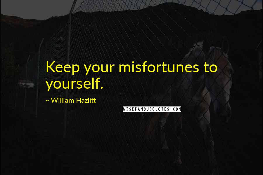 William Hazlitt Quotes: Keep your misfortunes to yourself.