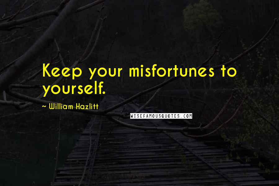 William Hazlitt Quotes: Keep your misfortunes to yourself.