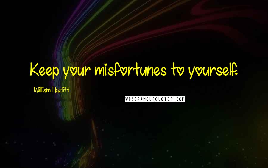 William Hazlitt Quotes: Keep your misfortunes to yourself.