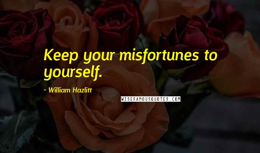 William Hazlitt Quotes: Keep your misfortunes to yourself.