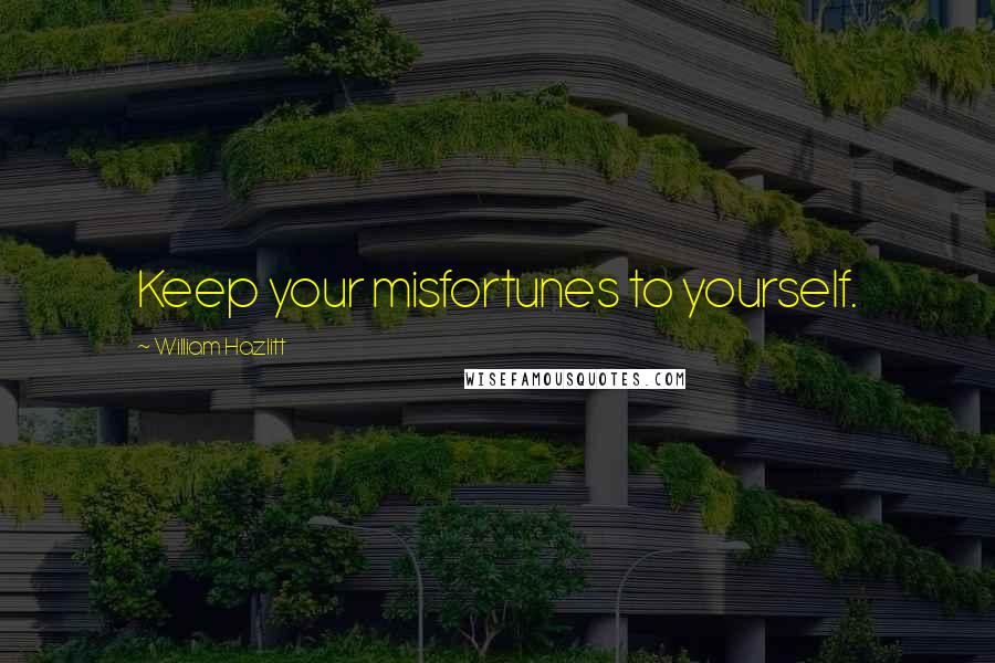 William Hazlitt Quotes: Keep your misfortunes to yourself.