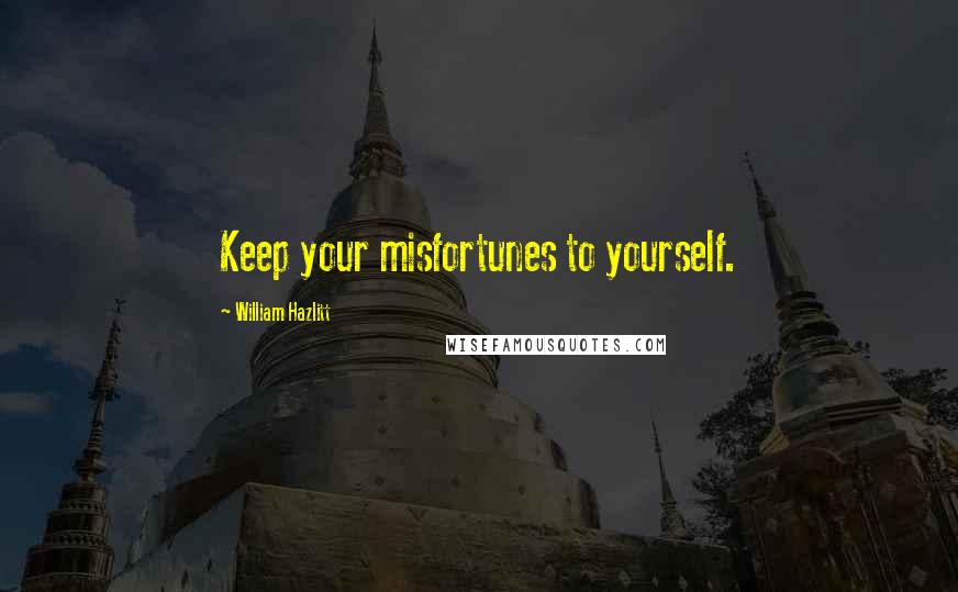 William Hazlitt Quotes: Keep your misfortunes to yourself.