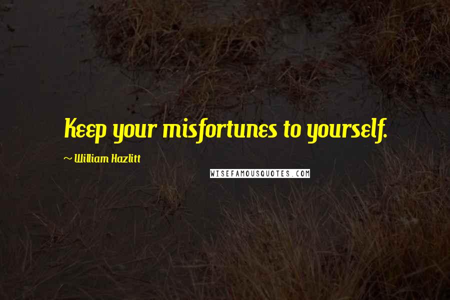 William Hazlitt Quotes: Keep your misfortunes to yourself.