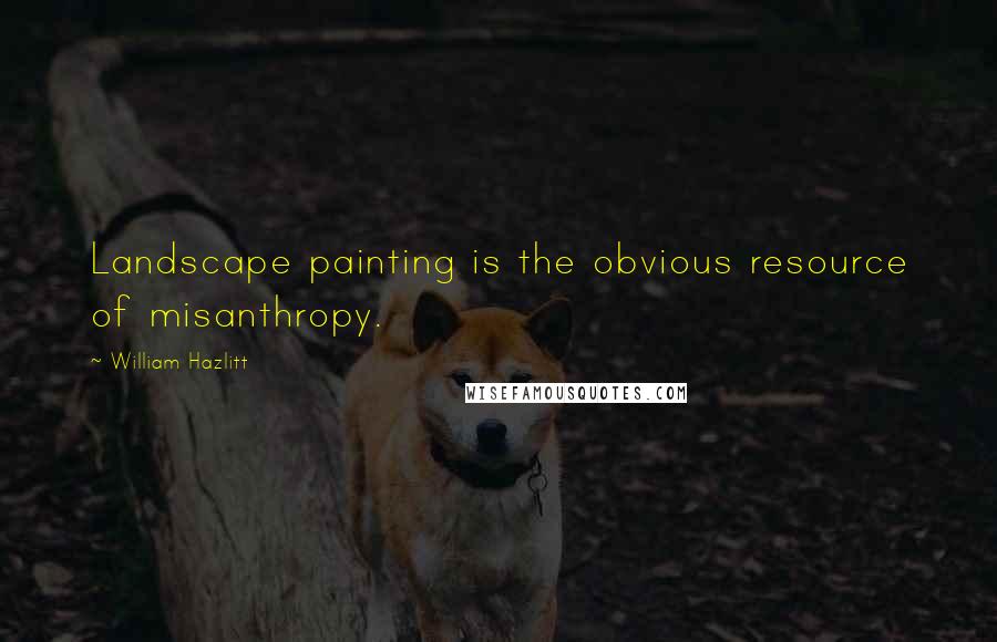 William Hazlitt Quotes: Landscape painting is the obvious resource of misanthropy.