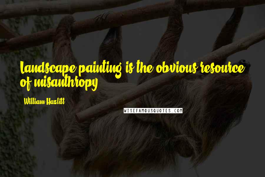 William Hazlitt Quotes: Landscape painting is the obvious resource of misanthropy.