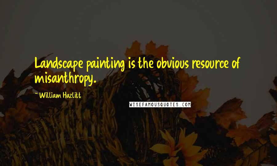 William Hazlitt Quotes: Landscape painting is the obvious resource of misanthropy.