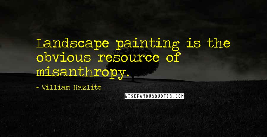William Hazlitt Quotes: Landscape painting is the obvious resource of misanthropy.
