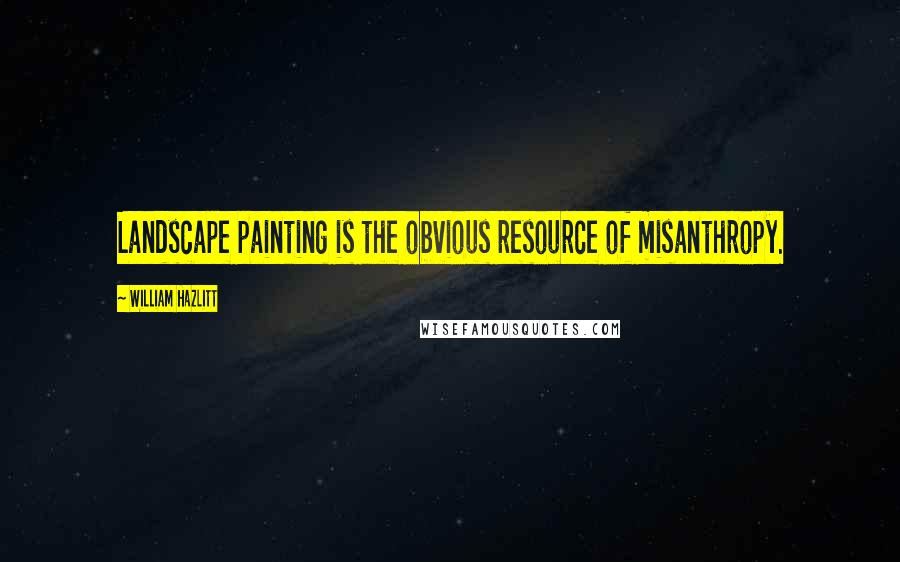 William Hazlitt Quotes: Landscape painting is the obvious resource of misanthropy.