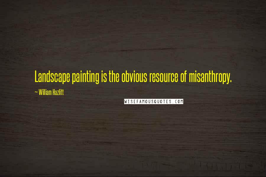 William Hazlitt Quotes: Landscape painting is the obvious resource of misanthropy.