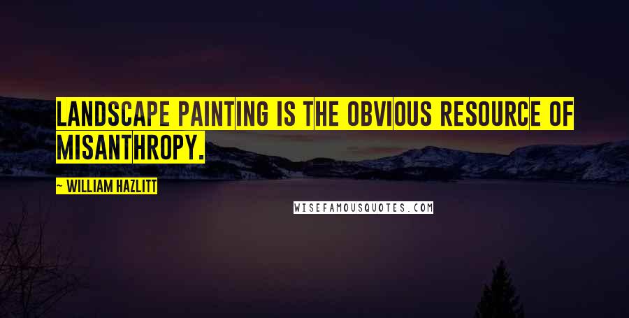 William Hazlitt Quotes: Landscape painting is the obvious resource of misanthropy.