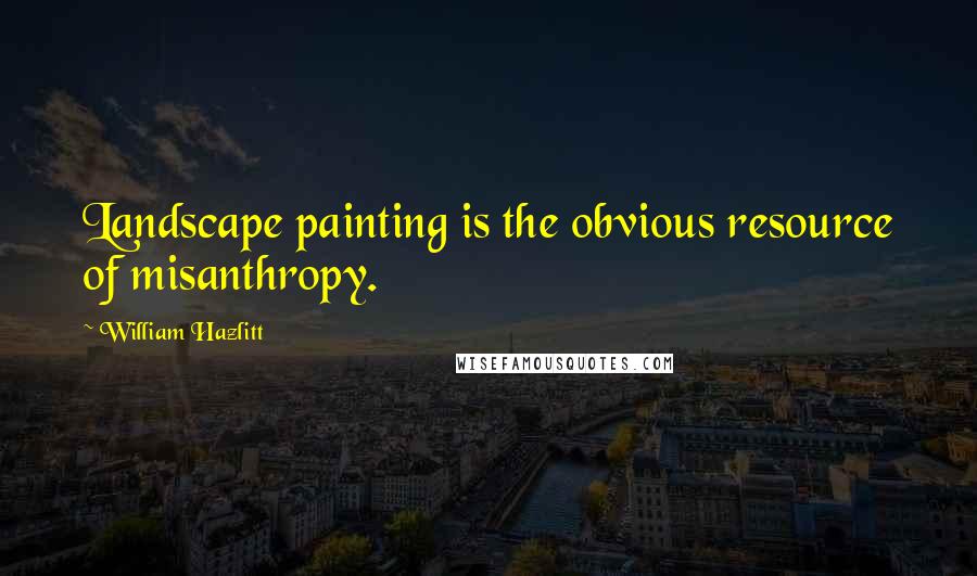 William Hazlitt Quotes: Landscape painting is the obvious resource of misanthropy.